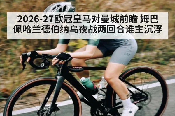 2026-27欧冠皇马对曼城前瞻 姆巴佩哈兰德伯纳乌夜战两回合谁主沉浮