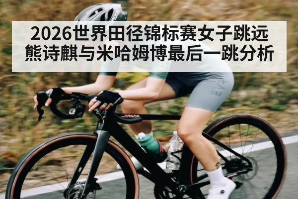 2026世界田径锦标赛女子跳远熊诗麒与米哈姆博最后一跳分析