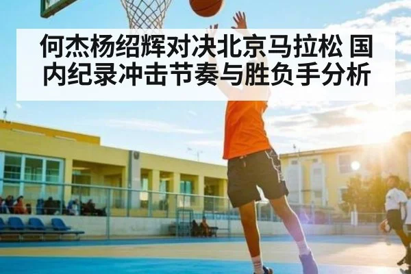 何杰杨绍辉对决北京马拉松 国内纪录冲击节奏与胜负手分析