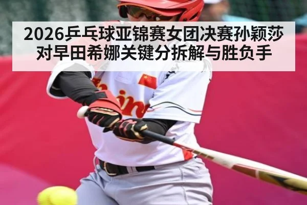 2026乒乓球亚锦赛女团决赛孙颖莎对早田希娜关键分拆解与胜负手