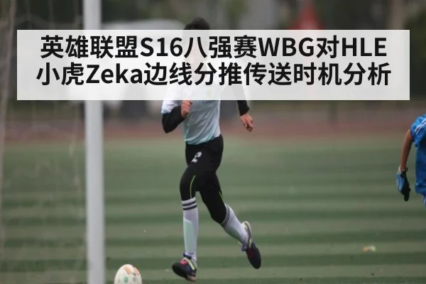 英雄联盟S16八强赛WBG对HLE小虎Zeka边线分推传送时机分析